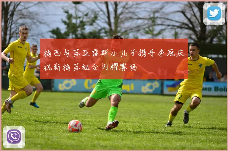 梅西与苏亚雷斯小儿子携手夺冠庆祝新梅苏组合闪耀赛场