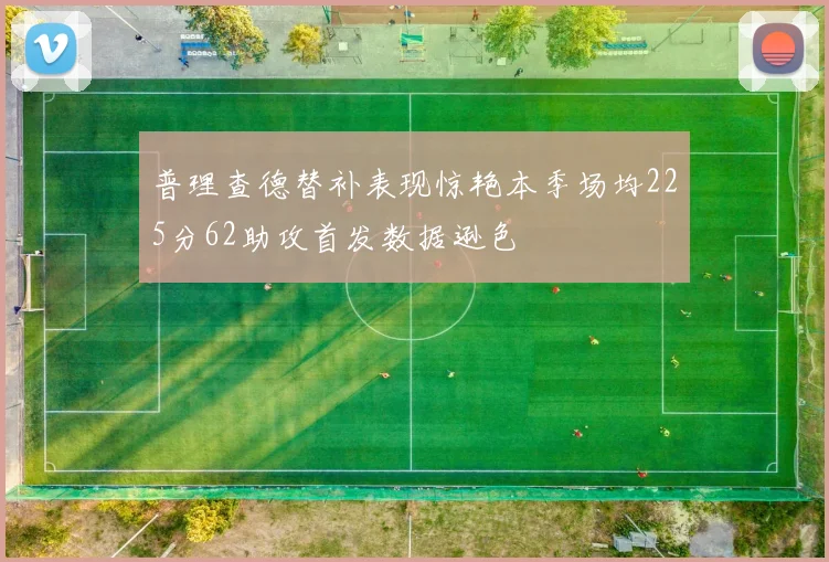 普理查德替补表现惊艳本季场均225分62助攻首发数据逊色