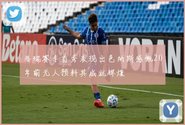洛瑞赛季首秀表现出色纳斯感慨20年前无人预料其成就辉煌