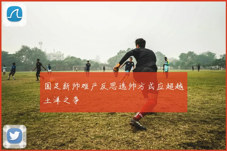 国足新帅难产反思选帅方式应超越土洋之争