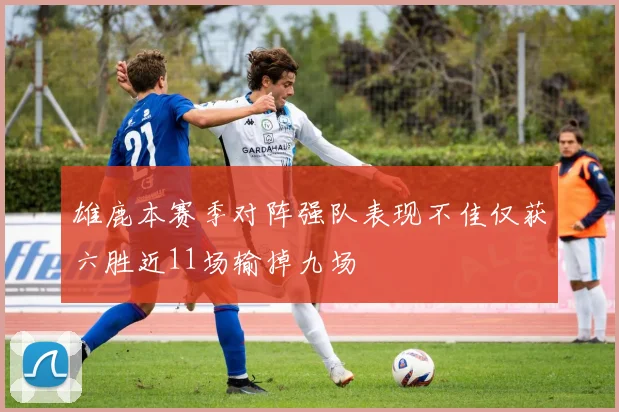 雄鹿本赛季对阵强队表现不佳仅获六胜近11场输掉九场