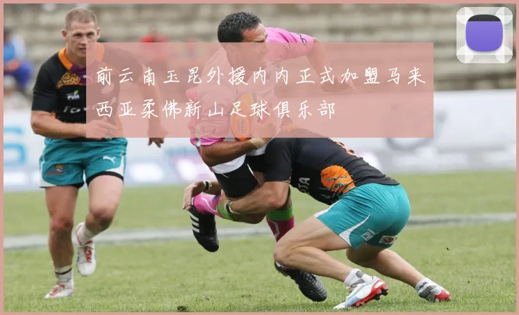 前云南玉昆外援内内正式加盟马来西亚柔佛新山足球俱乐部
