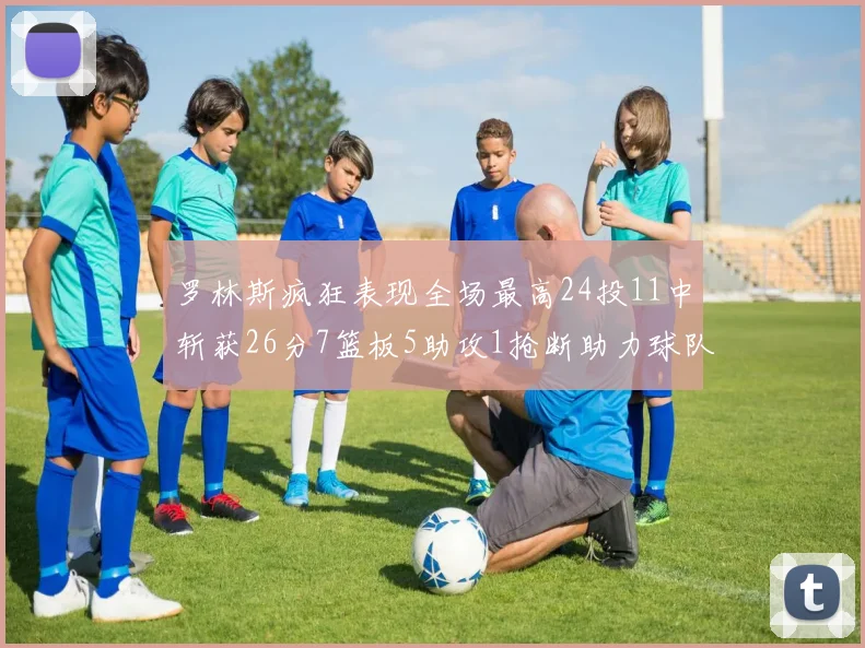 罗林斯疯狂表现全场最高24投11中斩获26分7篮板5助攻1抢断助力球队胜利