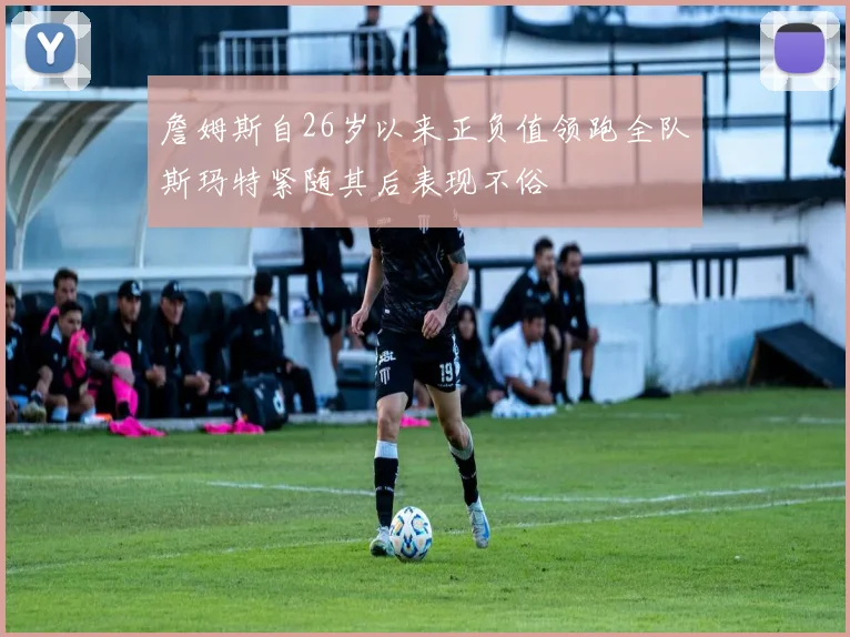 詹姆斯自26岁以来正负值领跑全队斯玛特紧随其后表现不俗