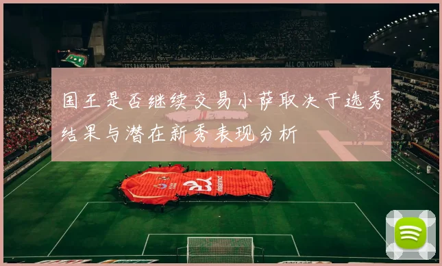 国王是否继续交易小萨取决于选秀结果与潜在新秀表现分析