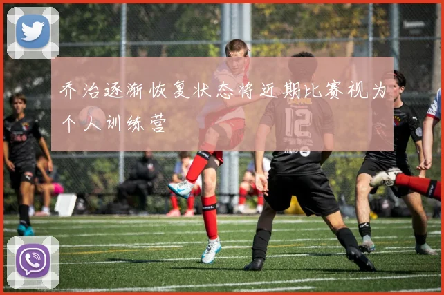 乔治逐渐恢复状态将近期比赛视为个人训练营