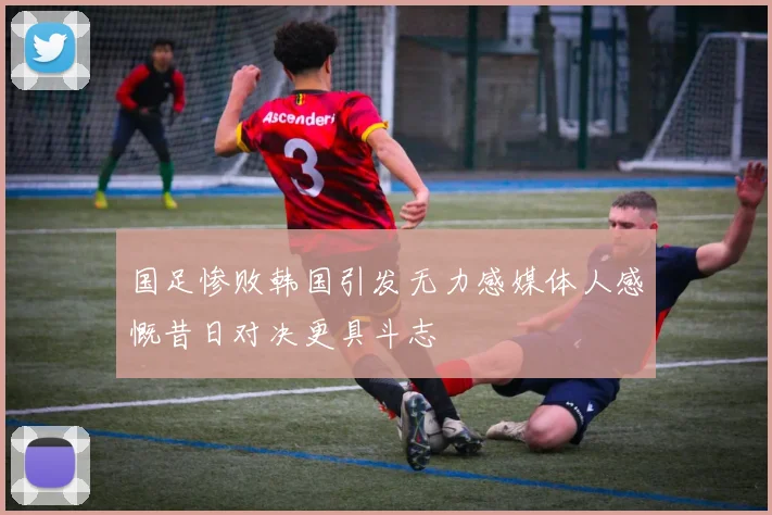 国足惨败韩国引发无力感媒体人感慨昔日对决更具斗志