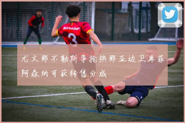 尤文那不勒斯争抢热那亚边卫库菲阿森纳可获转售分成