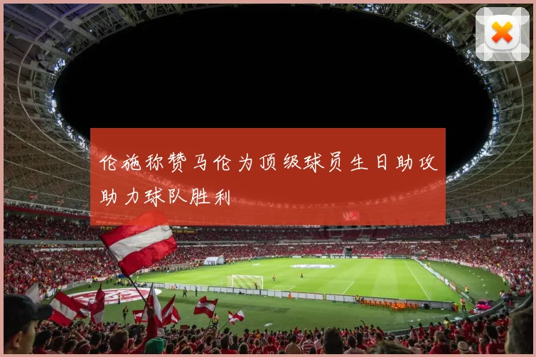 伦施称赞马伦为顶级球员生日助攻助力球队胜利