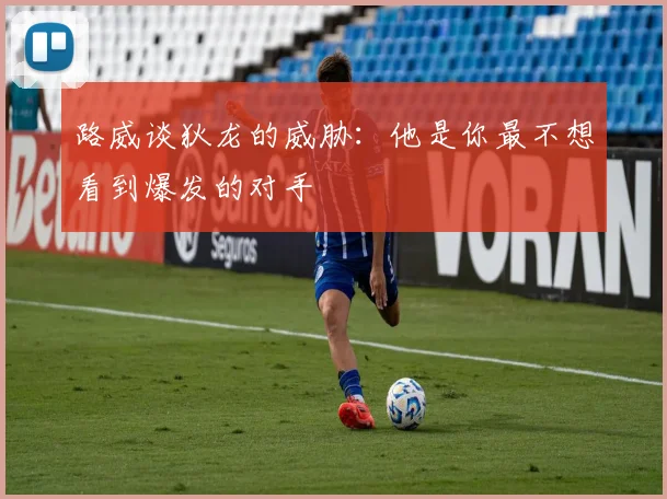 路威谈狄龙的威胁：他是你最不想看到爆发的对手