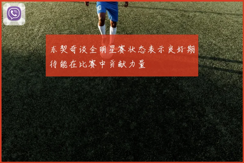 东契奇谈全明星赛状态表示良好期待能在比赛中贡献力量
