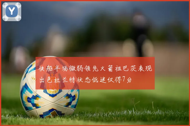 快船半场微弱领先火箭祖巴茨表现出色杜兰特状态低迷仅得7分
