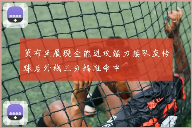 莫布里展现全能进攻能力接队友传球后外线三分精准命中