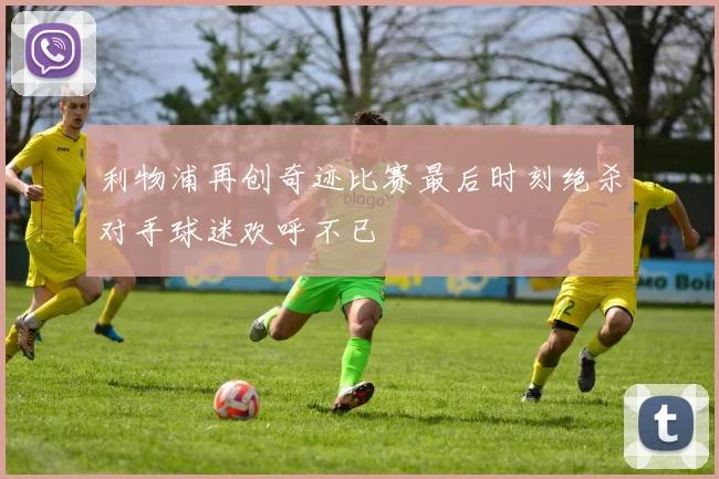 利物浦再创奇迹比赛最后时刻绝杀对手球迷欢呼不已