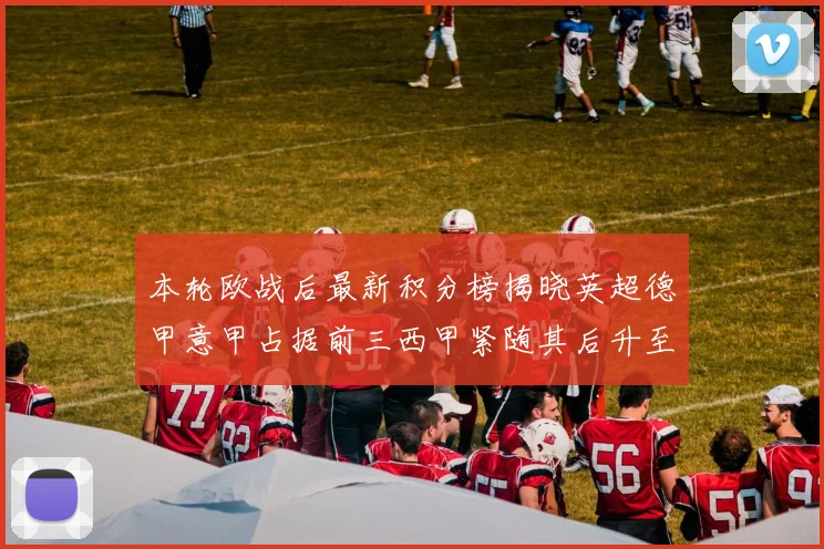 本轮欧战后最新积分榜揭晓英超德甲意甲占据前三西甲紧随其后升至第四