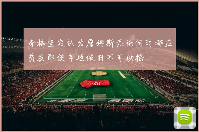 夸梅坚定认为詹姆斯无论何时都应首发即使年迈依旧不可动摇