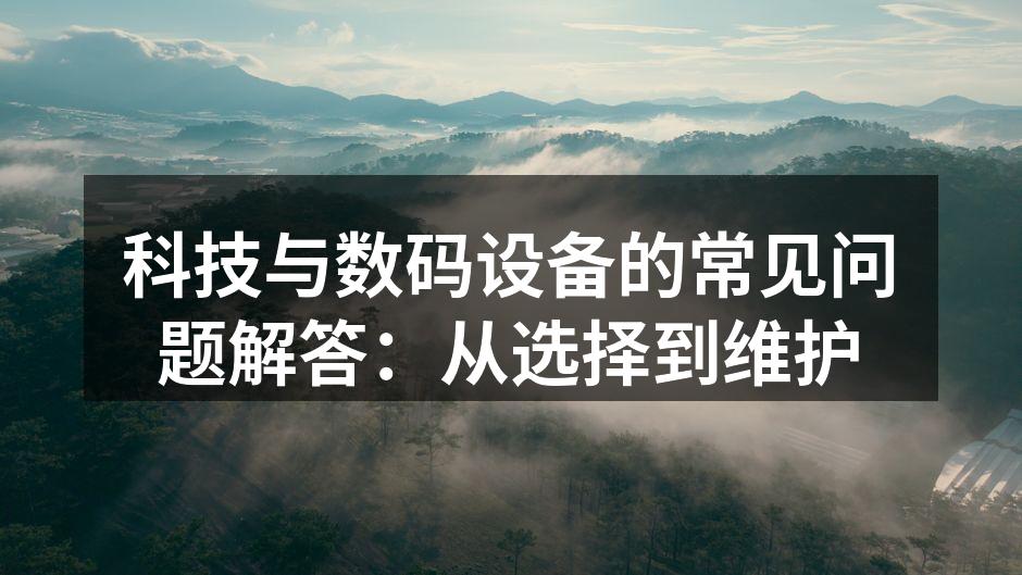 科技与数码设备的常见问题解答：从选择到维护