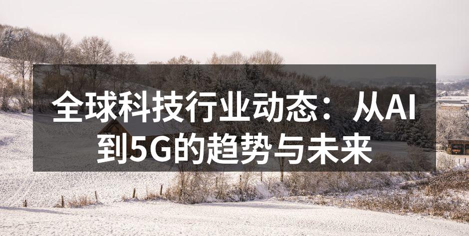 全球科技行业动态：从AI到5G的趋势与未来