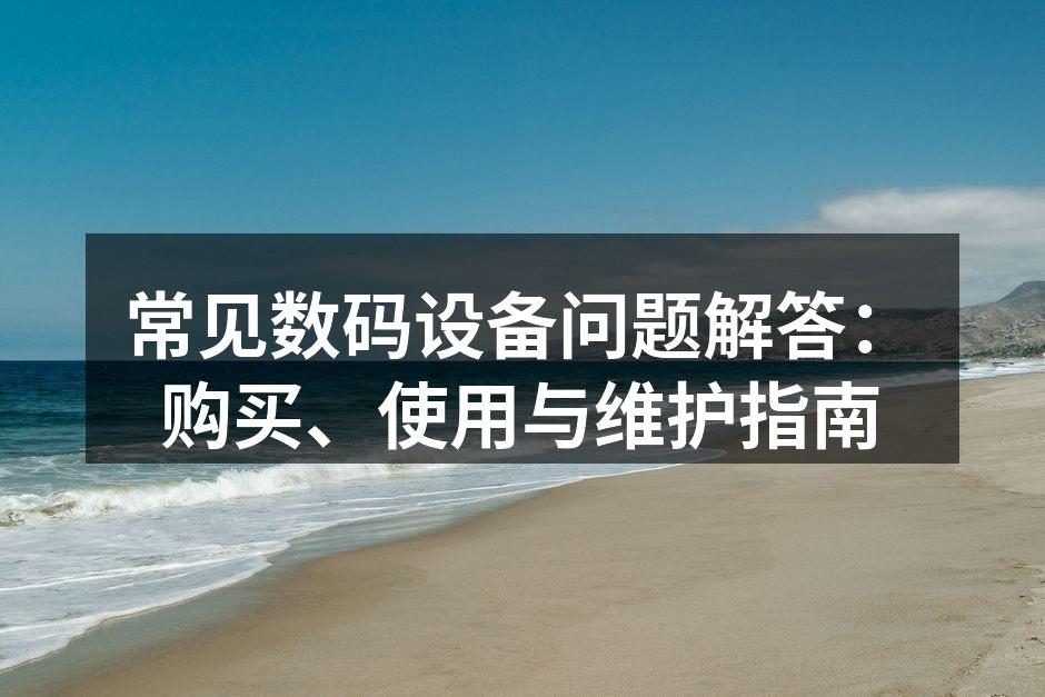 常见数码设备问题解答：购买、使用与维护指南