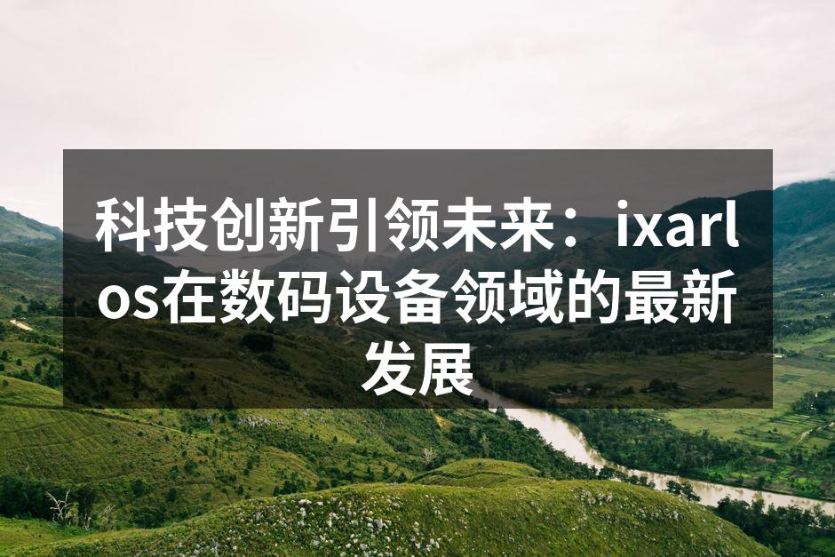 科技创新引领未来：ixarlos在数码设备领域的最新发展
