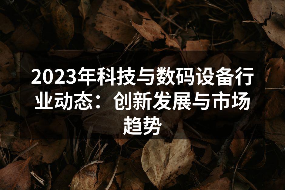 2023年科技与数码设备行业动态：创新发展与市场趋势