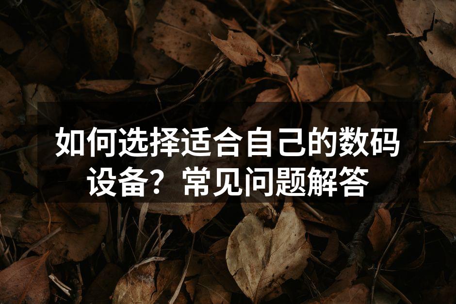如何选择适合自己的数码设备？常见问题解答