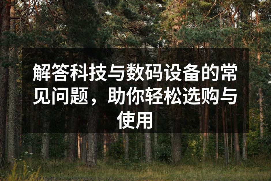 解答科技与数码设备的常见问题，助你轻松选购与使用
